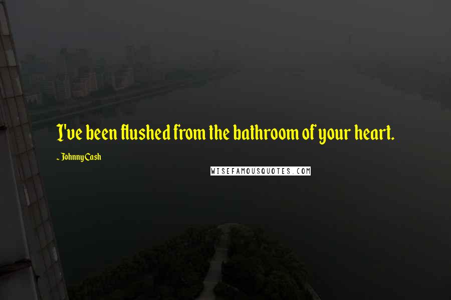 Johnny Cash Quotes: I've been flushed from the bathroom of your heart.