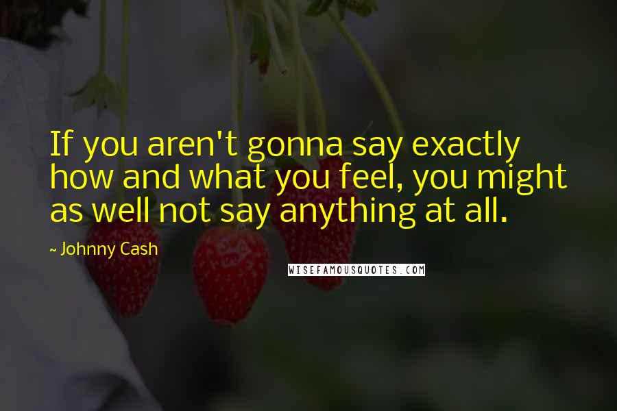 Johnny Cash Quotes: If you aren't gonna say exactly how and what you feel, you might as well not say anything at all.