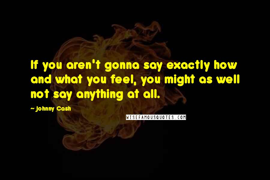 Johnny Cash Quotes: If you aren't gonna say exactly how and what you feel, you might as well not say anything at all.