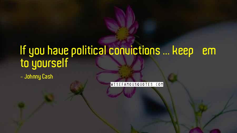 Johnny Cash Quotes: If you have political convictions ... keep 'em to yourself
