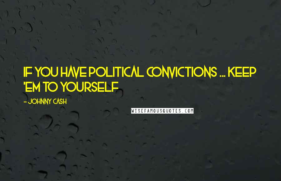 Johnny Cash Quotes: If you have political convictions ... keep 'em to yourself