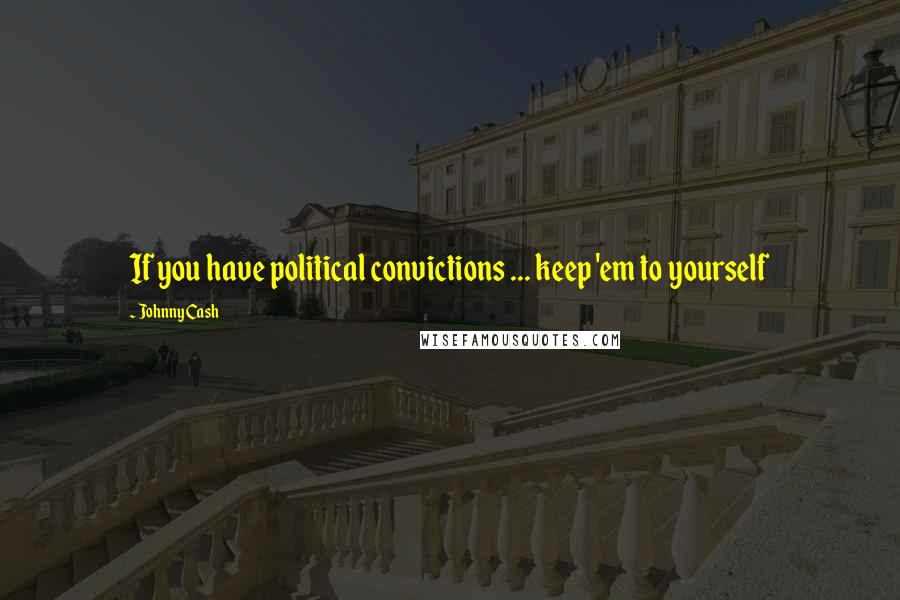 Johnny Cash Quotes: If you have political convictions ... keep 'em to yourself