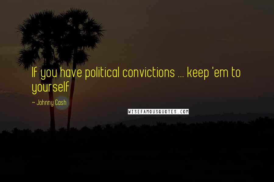 Johnny Cash Quotes: If you have political convictions ... keep 'em to yourself