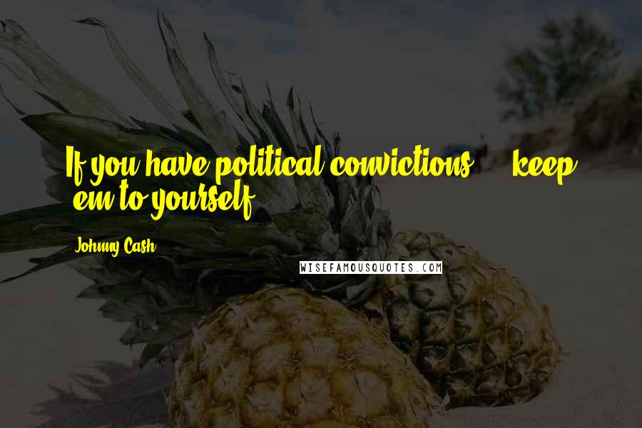 Johnny Cash Quotes: If you have political convictions ... keep 'em to yourself
