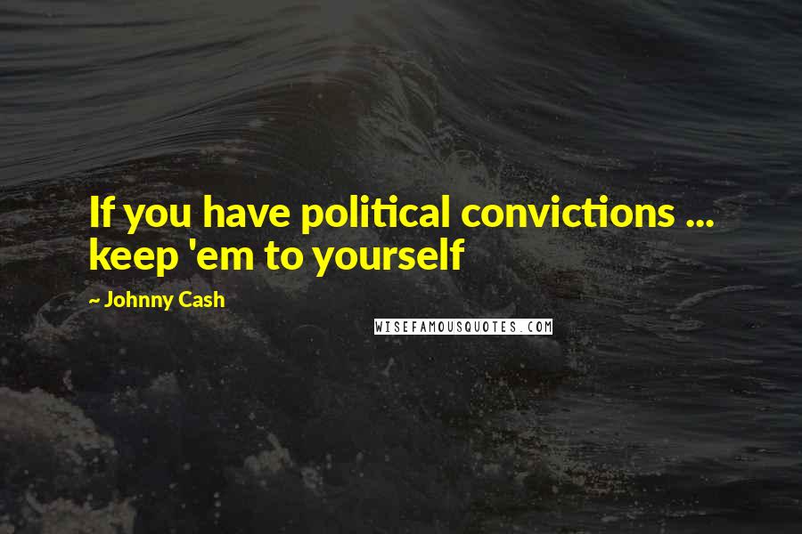 Johnny Cash Quotes: If you have political convictions ... keep 'em to yourself