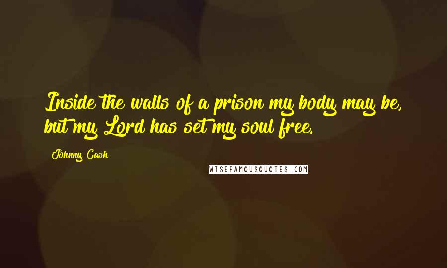 Johnny Cash Quotes: Inside the walls of a prison my body may be, but my Lord has set my soul free.