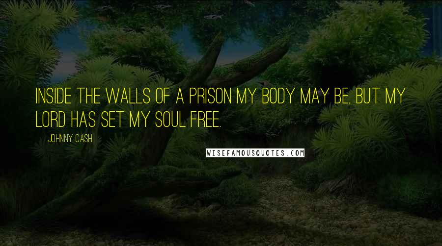 Johnny Cash Quotes: Inside the walls of a prison my body may be, but my Lord has set my soul free.