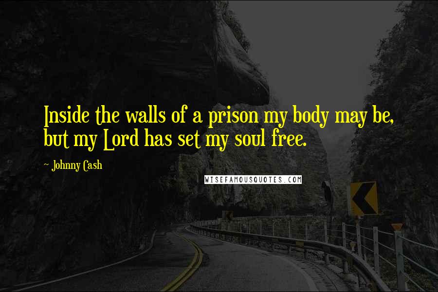 Johnny Cash Quotes: Inside the walls of a prison my body may be, but my Lord has set my soul free.