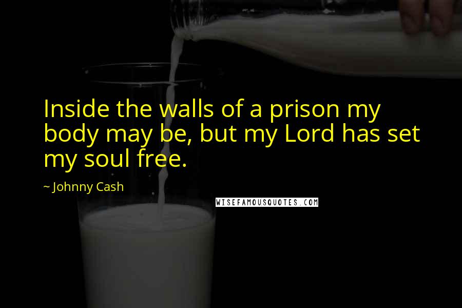 Johnny Cash Quotes: Inside the walls of a prison my body may be, but my Lord has set my soul free.