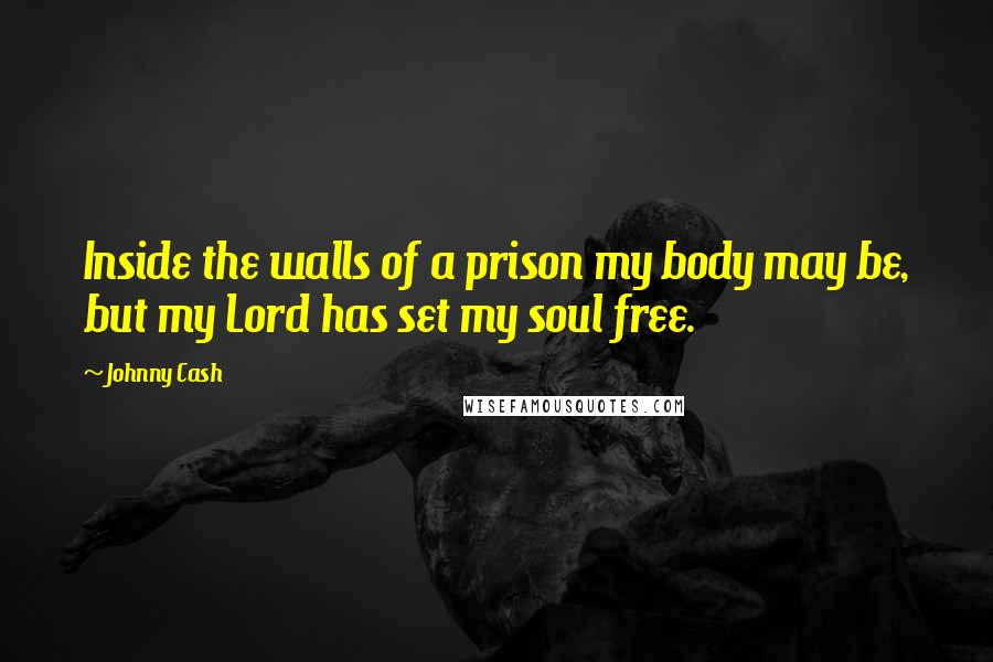 Johnny Cash Quotes: Inside the walls of a prison my body may be, but my Lord has set my soul free.