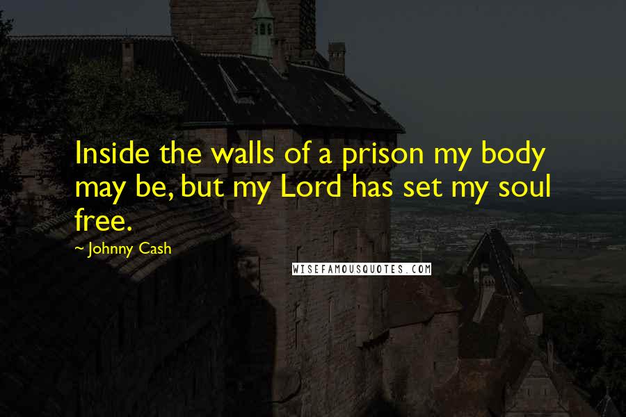 Johnny Cash Quotes: Inside the walls of a prison my body may be, but my Lord has set my soul free.