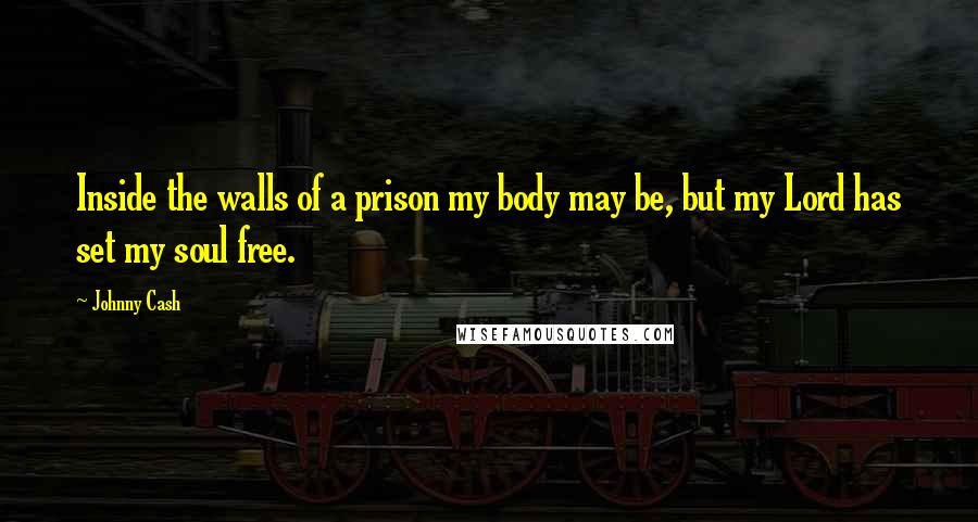 Johnny Cash Quotes: Inside the walls of a prison my body may be, but my Lord has set my soul free.