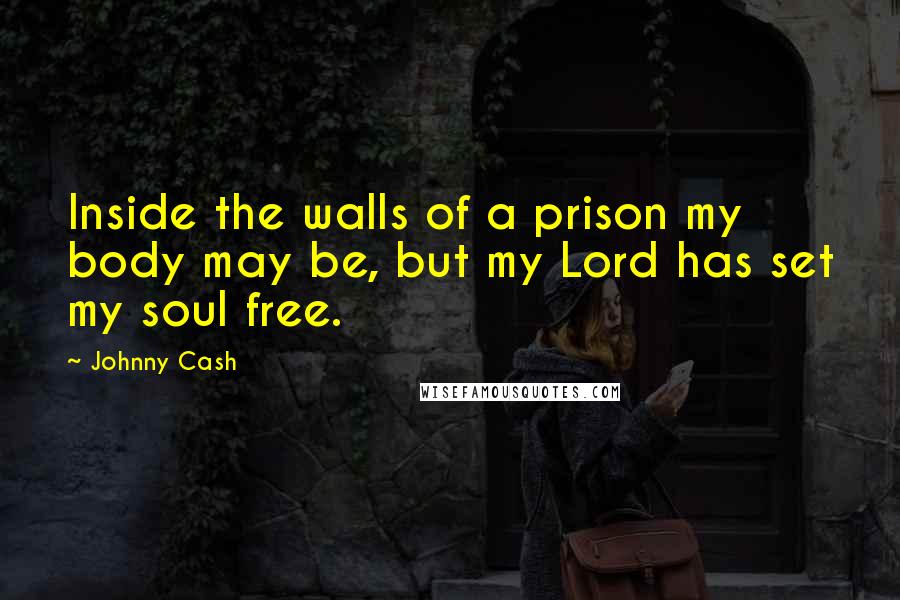 Johnny Cash Quotes: Inside the walls of a prison my body may be, but my Lord has set my soul free.