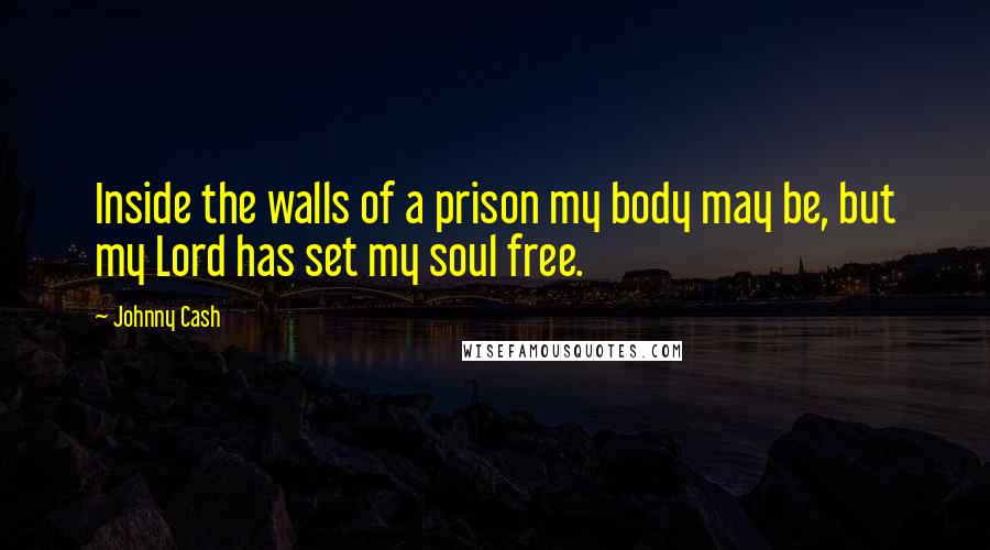 Johnny Cash Quotes: Inside the walls of a prison my body may be, but my Lord has set my soul free.