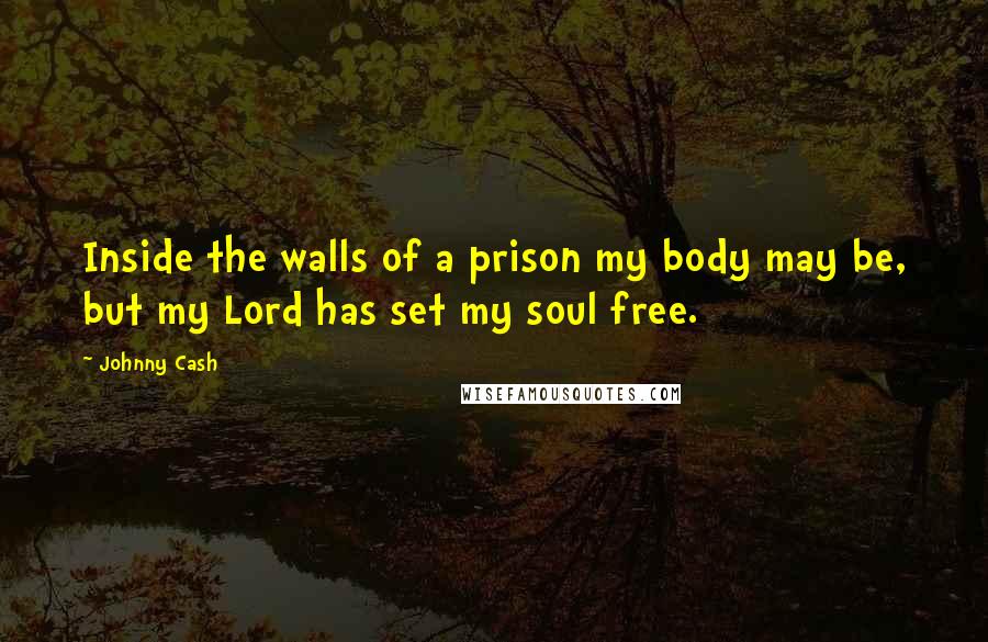 Johnny Cash Quotes: Inside the walls of a prison my body may be, but my Lord has set my soul free.