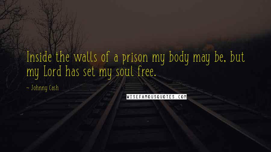 Johnny Cash Quotes: Inside the walls of a prison my body may be, but my Lord has set my soul free.