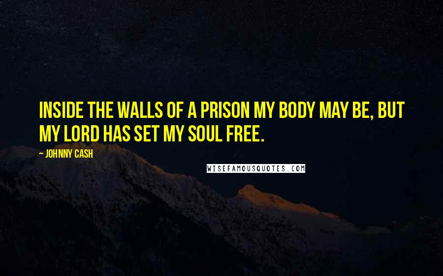 Johnny Cash Quotes: Inside the walls of a prison my body may be, but my Lord has set my soul free.