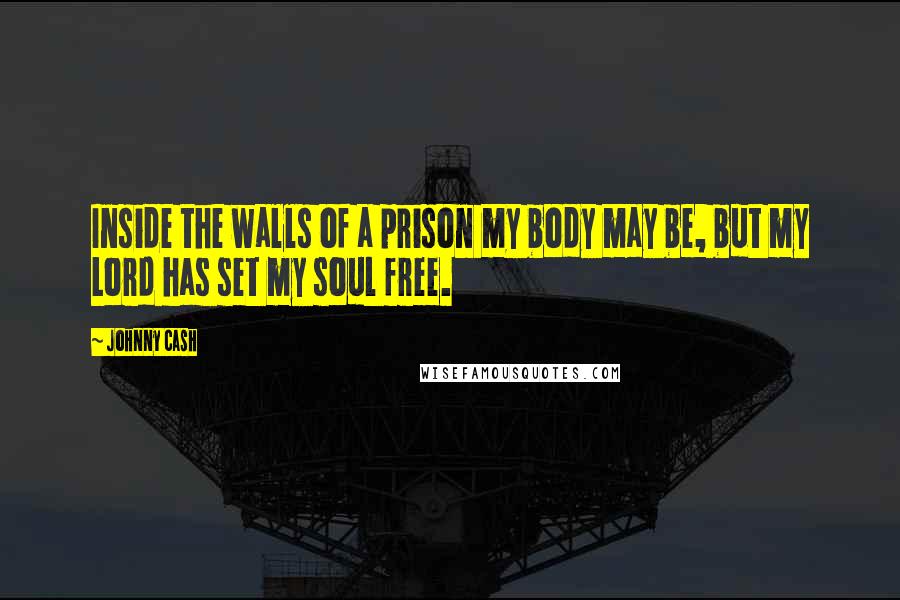 Johnny Cash Quotes: Inside the walls of a prison my body may be, but my Lord has set my soul free.