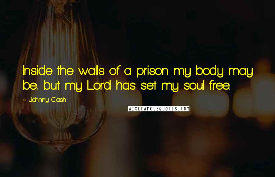 Johnny Cash Quotes: Inside the walls of a prison my body may be, but my Lord has set my soul free.