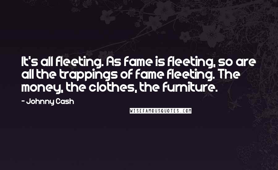 Johnny Cash Quotes: It's all fleeting. As fame is fleeting, so are all the trappings of fame fleeting. The money, the clothes, the furniture.