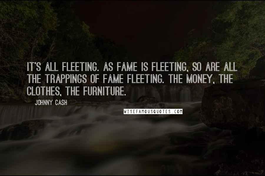 Johnny Cash Quotes: It's all fleeting. As fame is fleeting, so are all the trappings of fame fleeting. The money, the clothes, the furniture.