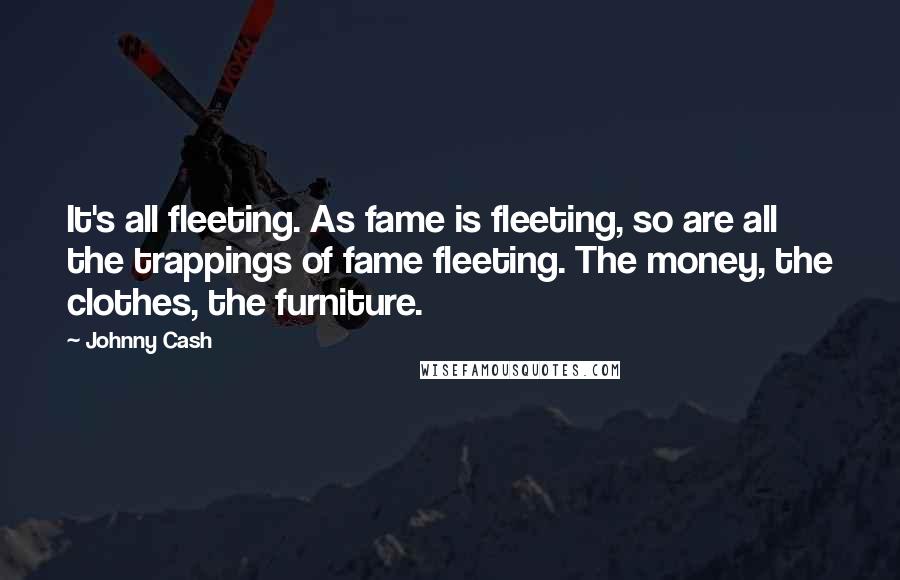 Johnny Cash Quotes: It's all fleeting. As fame is fleeting, so are all the trappings of fame fleeting. The money, the clothes, the furniture.