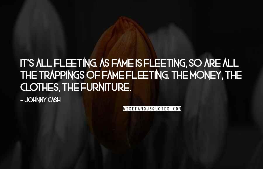 Johnny Cash Quotes: It's all fleeting. As fame is fleeting, so are all the trappings of fame fleeting. The money, the clothes, the furniture.