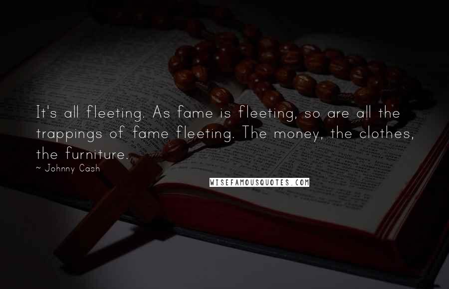 Johnny Cash Quotes: It's all fleeting. As fame is fleeting, so are all the trappings of fame fleeting. The money, the clothes, the furniture.