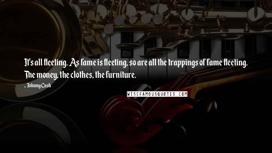 Johnny Cash Quotes: It's all fleeting. As fame is fleeting, so are all the trappings of fame fleeting. The money, the clothes, the furniture.