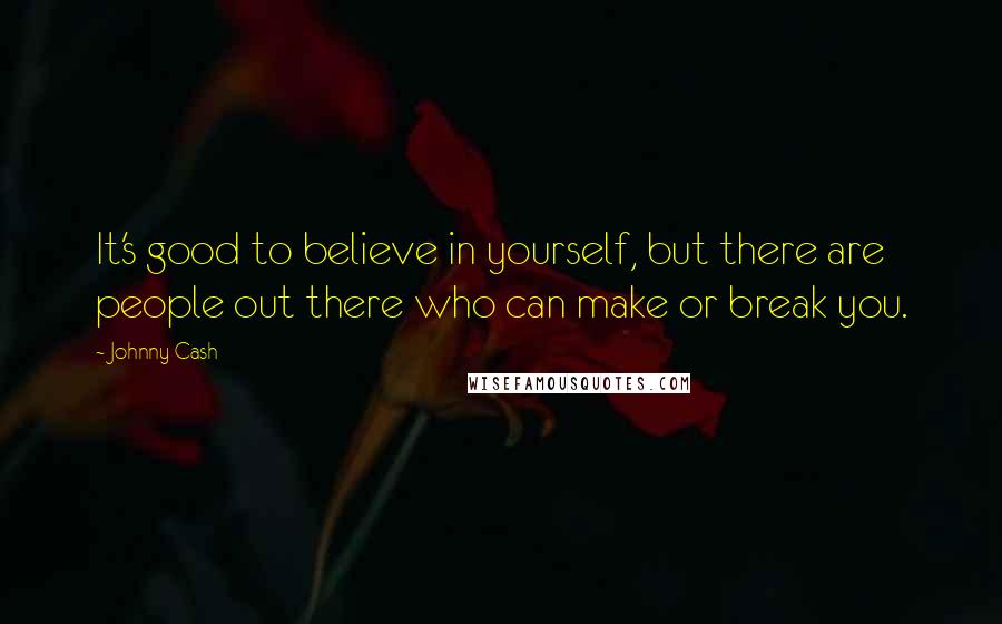 Johnny Cash Quotes: It's good to believe in yourself, but there are people out there who can make or break you.