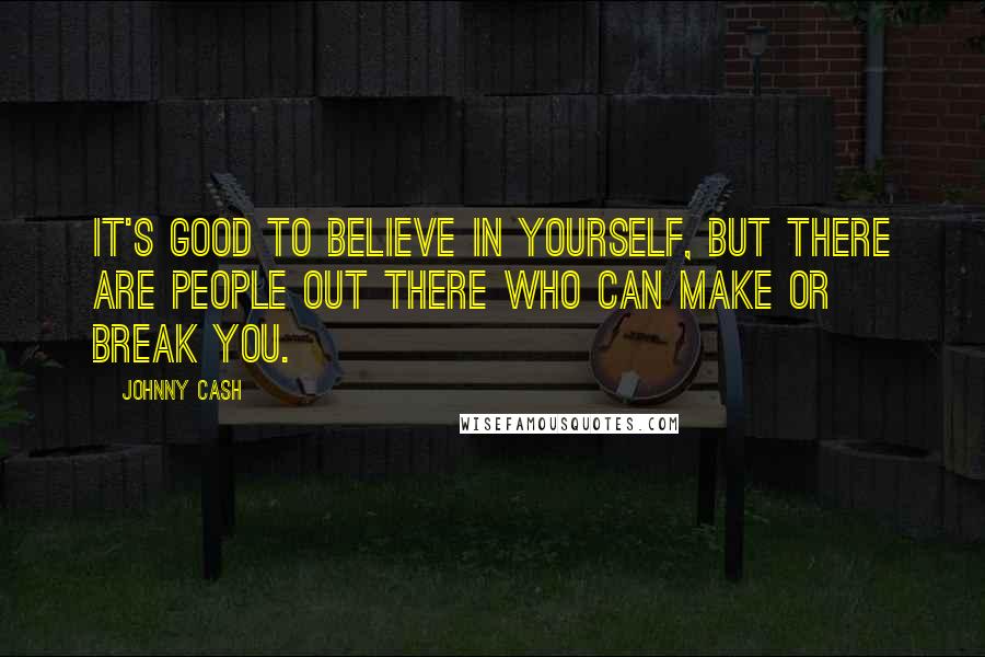 Johnny Cash Quotes: It's good to believe in yourself, but there are people out there who can make or break you.