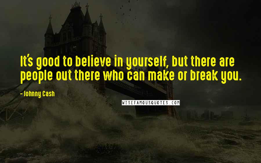 Johnny Cash Quotes: It's good to believe in yourself, but there are people out there who can make or break you.