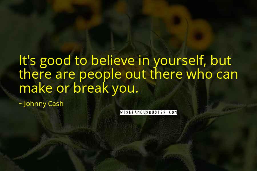 Johnny Cash Quotes: It's good to believe in yourself, but there are people out there who can make or break you.