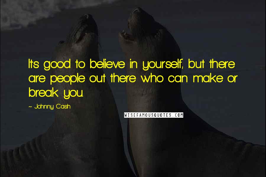 Johnny Cash Quotes: It's good to believe in yourself, but there are people out there who can make or break you.