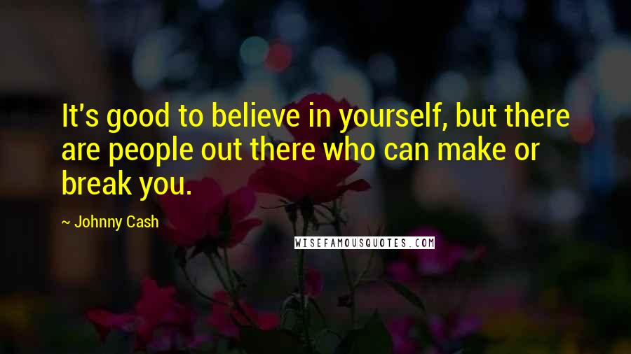 Johnny Cash Quotes: It's good to believe in yourself, but there are people out there who can make or break you.