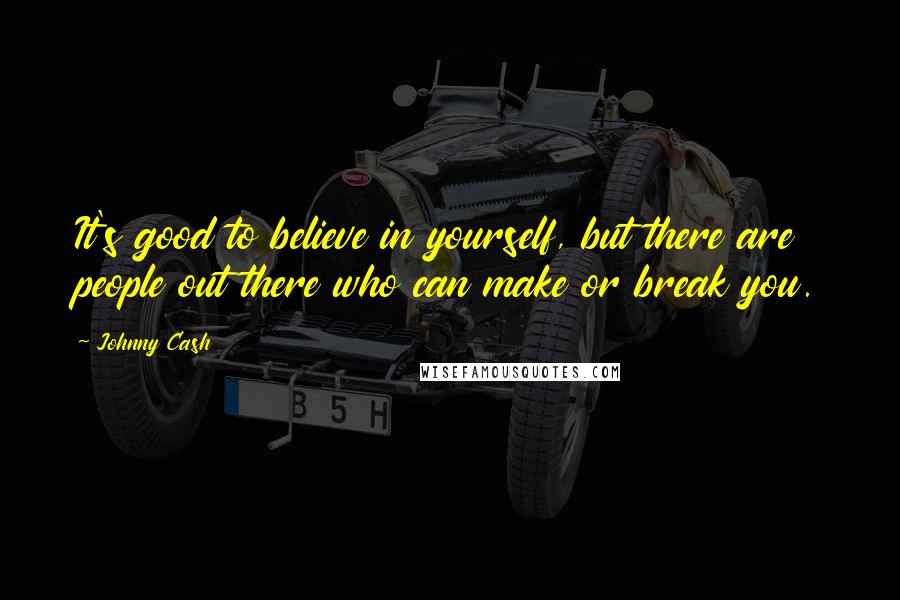 Johnny Cash Quotes: It's good to believe in yourself, but there are people out there who can make or break you.