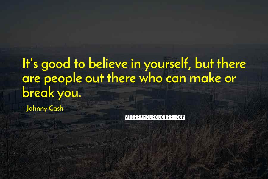 Johnny Cash Quotes: It's good to believe in yourself, but there are people out there who can make or break you.