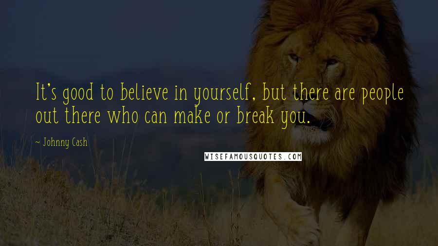 Johnny Cash Quotes: It's good to believe in yourself, but there are people out there who can make or break you.