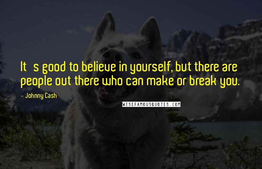 Johnny Cash Quotes: It's good to believe in yourself, but there are people out there who can make or break you.
