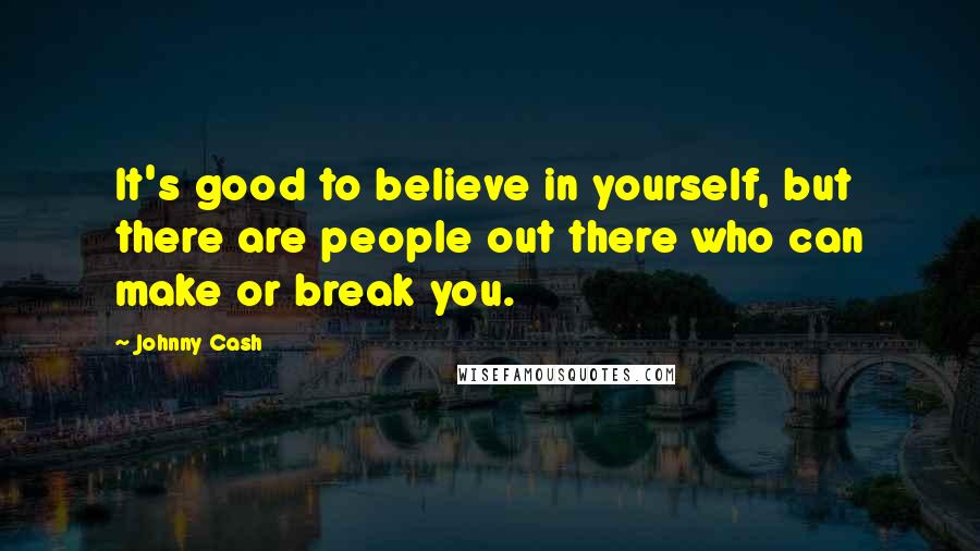 Johnny Cash Quotes: It's good to believe in yourself, but there are people out there who can make or break you.