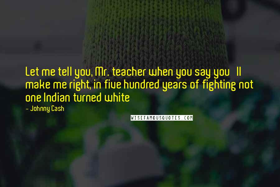 Johnny Cash Quotes: Let me tell you, Mr. teacher when you say you'll make me right, in five hundred years of fighting not one Indian turned white