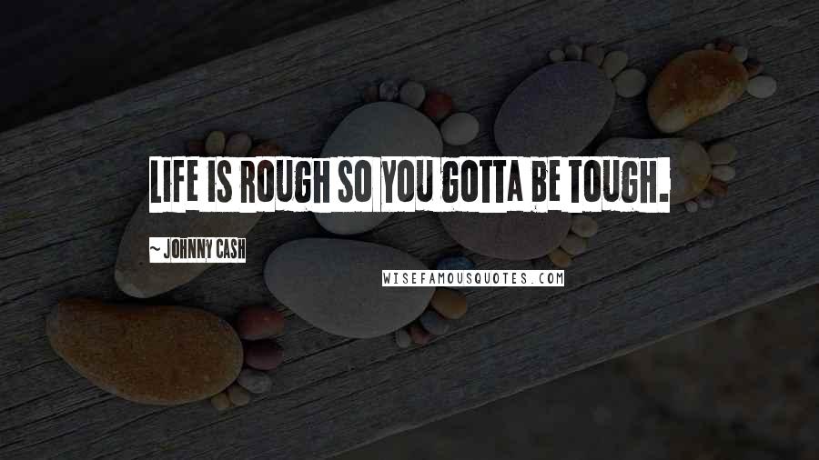Johnny Cash Quotes: Life is rough so you gotta be tough.