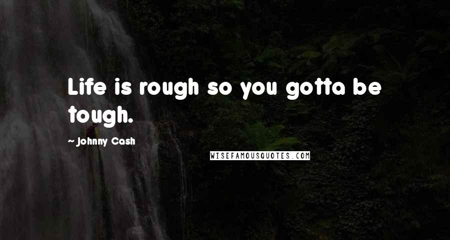 Johnny Cash Quotes: Life is rough so you gotta be tough.