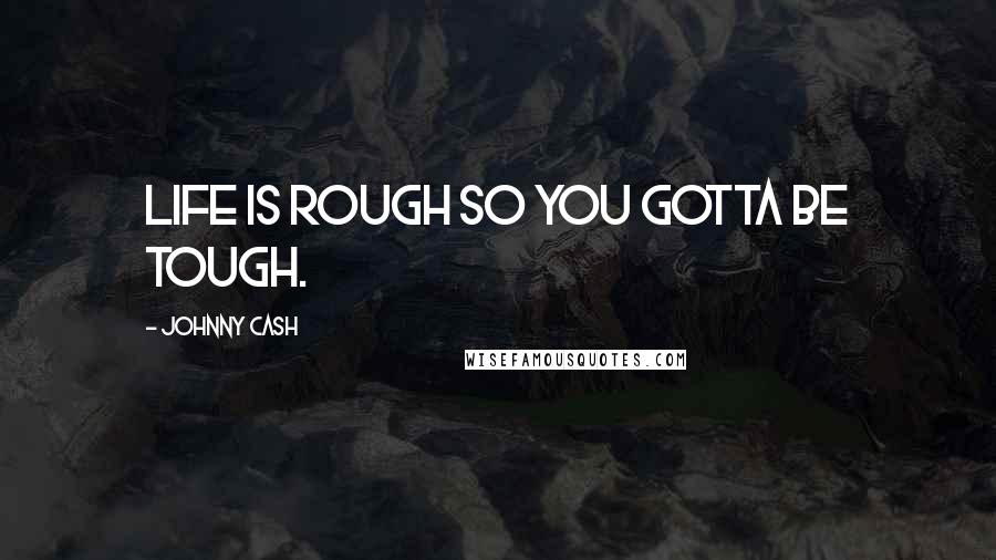 Johnny Cash Quotes: Life is rough so you gotta be tough.