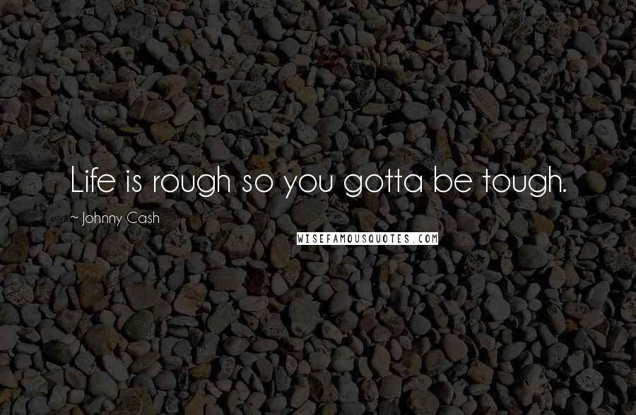Johnny Cash Quotes: Life is rough so you gotta be tough.