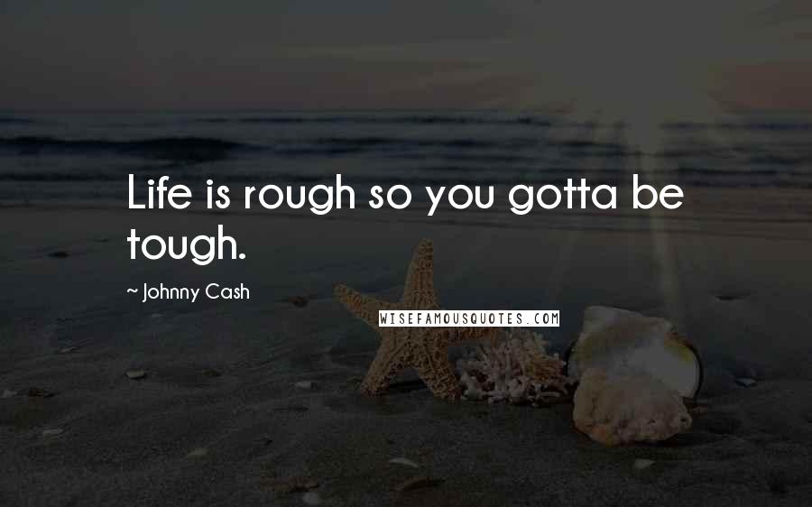 Johnny Cash Quotes: Life is rough so you gotta be tough.