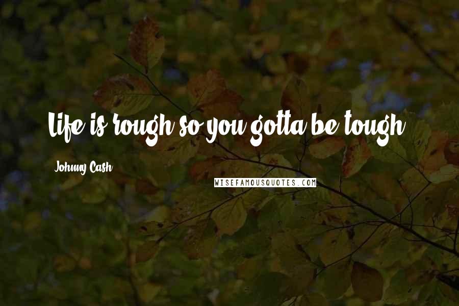 Johnny Cash Quotes: Life is rough so you gotta be tough.
