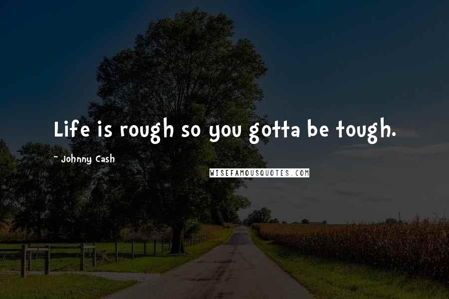 Johnny Cash Quotes: Life is rough so you gotta be tough.
