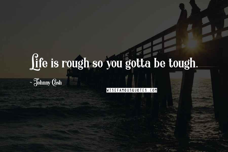 Johnny Cash Quotes: Life is rough so you gotta be tough.