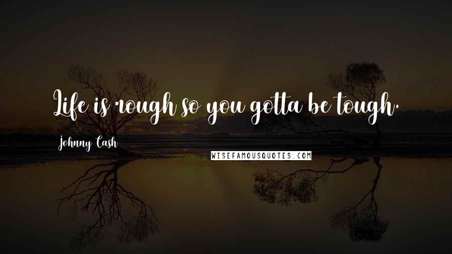Johnny Cash Quotes: Life is rough so you gotta be tough.